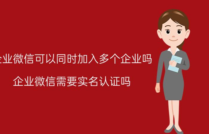 企业微信可以同时加入多个企业吗 企业微信需要实名认证吗？